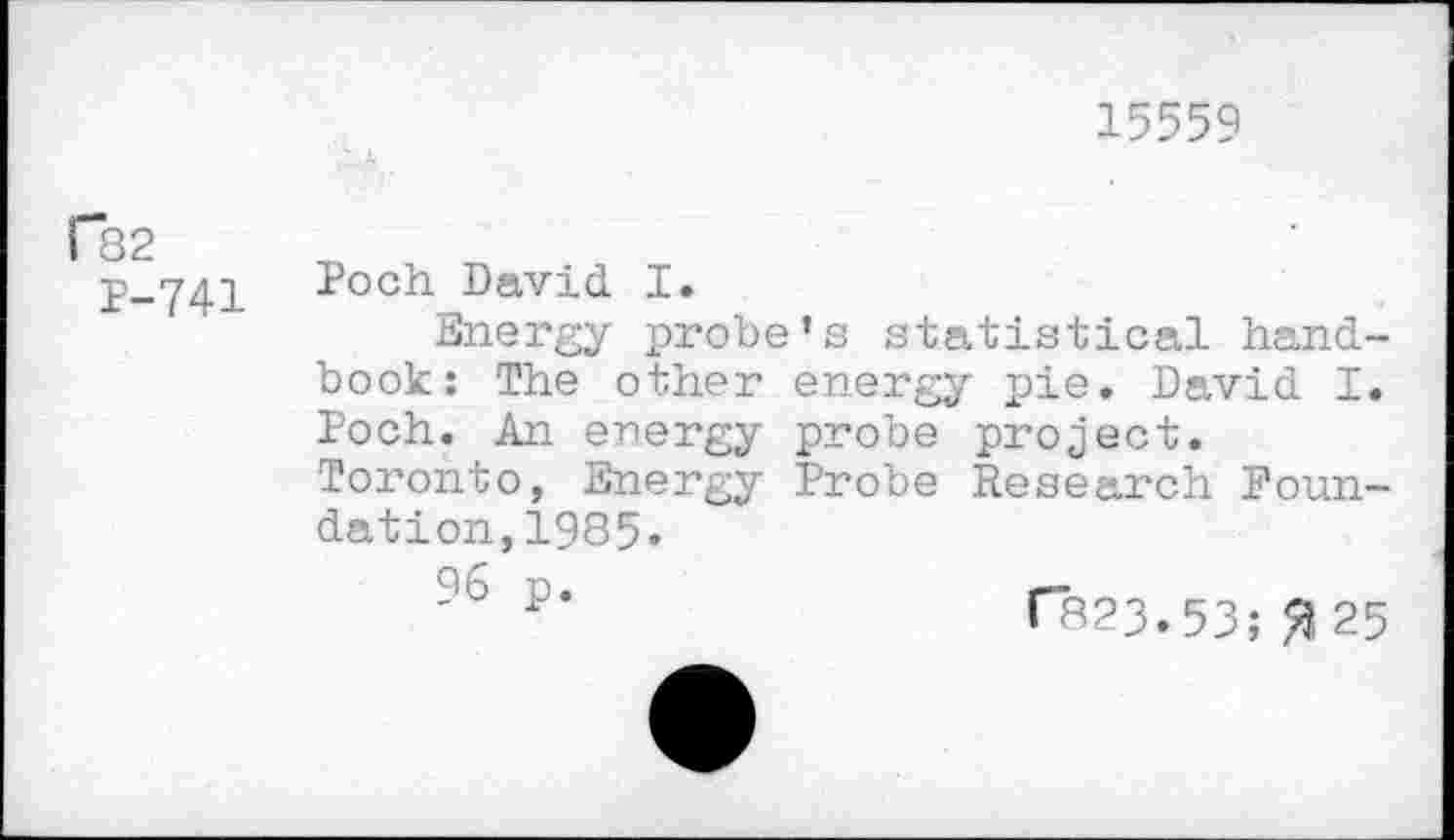 ﻿15559
Fb2
P-741
Poch David I.
Energy probe’s statistical handbook: The other energy pie. David I. Poch. An energy probe project. Toronto, Energy Probe Research Foundation, 1985»
96 P‘	rR23.53;^25